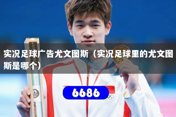 实况足球广告尤文图斯（实况足球里的尤文图斯是哪个）