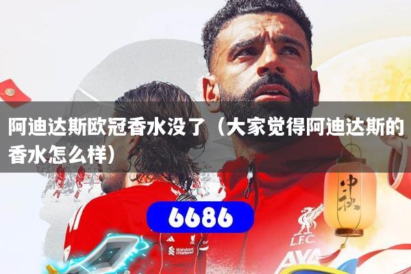 阿迪达斯欧冠香水没了（大家觉得阿迪达斯的香水怎么样）