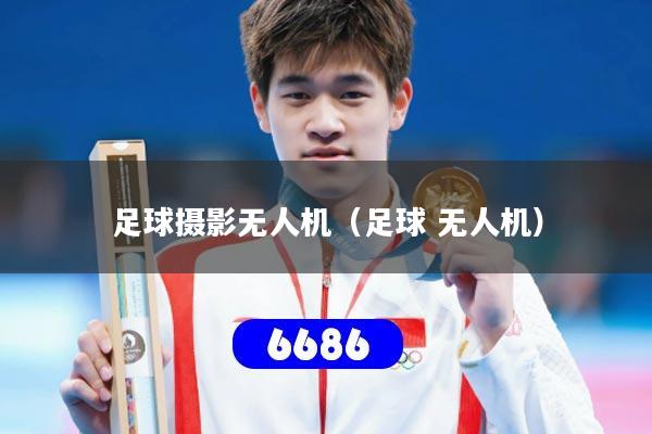 足球摄影无人机（足球 无人机）