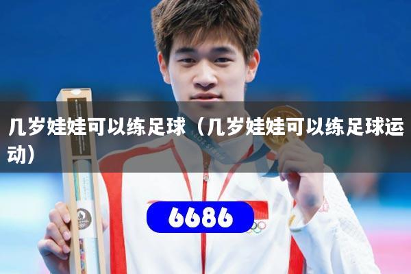 几岁娃娃可以练足球（几岁娃娃可以练足球运动）