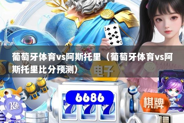 葡萄牙体育vs阿斯托里（葡萄牙体育vs阿斯托里比分预测）