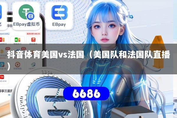 抖音体育美国vs法国（美国队和法国队直播）