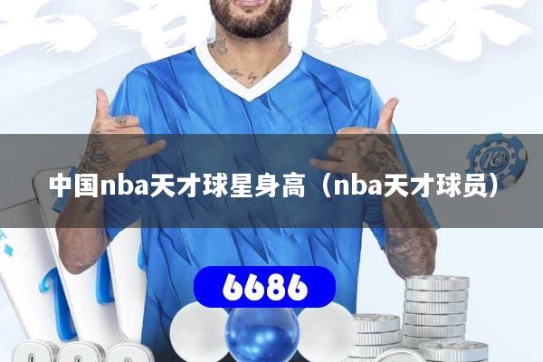中国nba天才球星身高（nba天才球员）