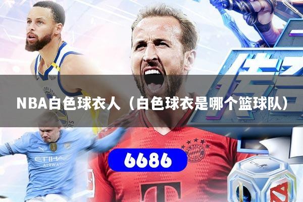 NBA白色球衣人（白色球衣是哪个篮球队）