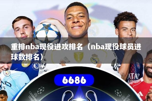 重排nba现役进攻排名（nba现役球员进球数排名）