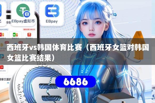西班牙vs韩国体育比赛（西班牙女篮对韩国女篮比赛结果）